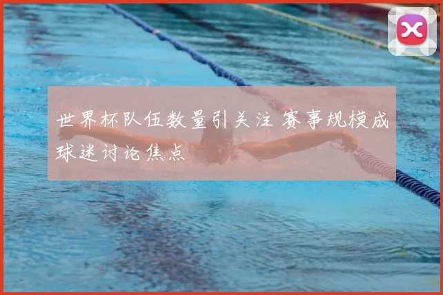 世界杯队伍数量引关注 赛事规模成球迷讨论焦点