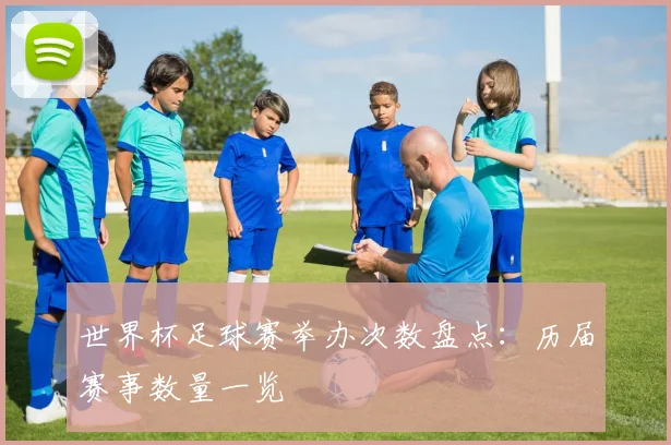 世界杯足球赛举办次数盘点：历届赛事数量一览