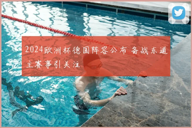 2024欧洲杯德国阵容公布 备战东道主赛事引关注