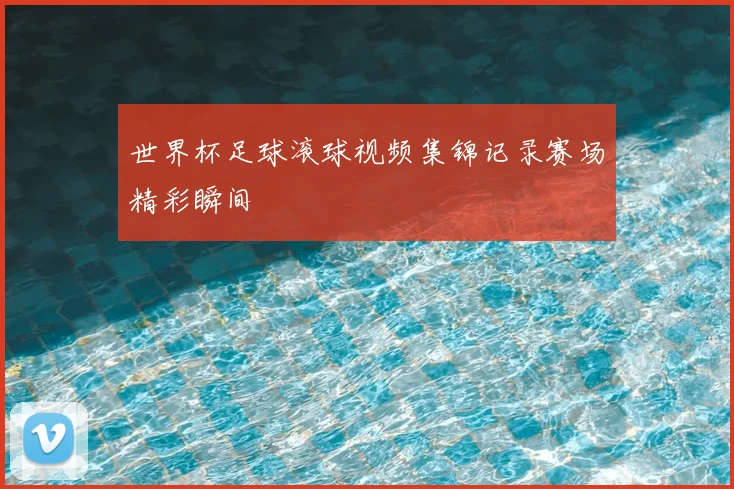 世界杯足球滚球视频集锦记录赛场精彩瞬间