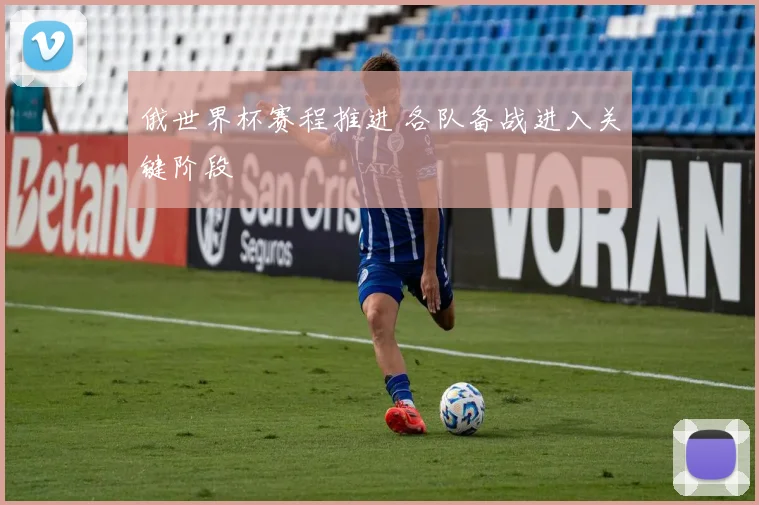 俄世界杯赛程推进 各队备战进入关键阶段