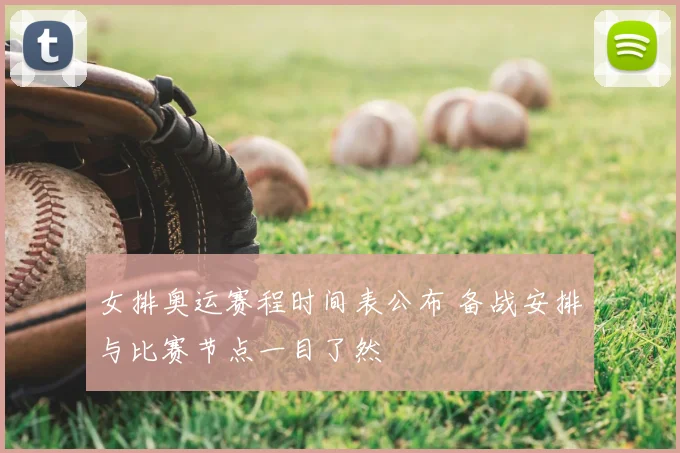 女排奥运赛程时间表公布 备战安排与比赛节点一目了然