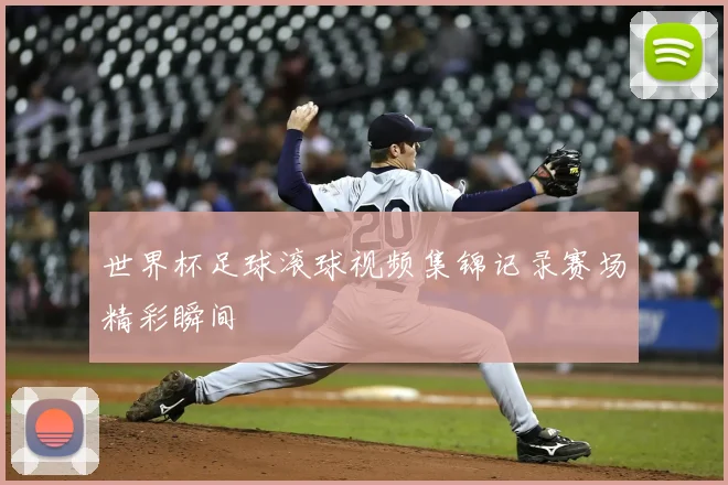 世界杯足球滚球视频集锦记录赛场精彩瞬间
