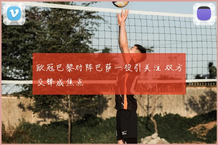 欧冠巴黎对阵巴萨一役引关注 双方交锋成焦点