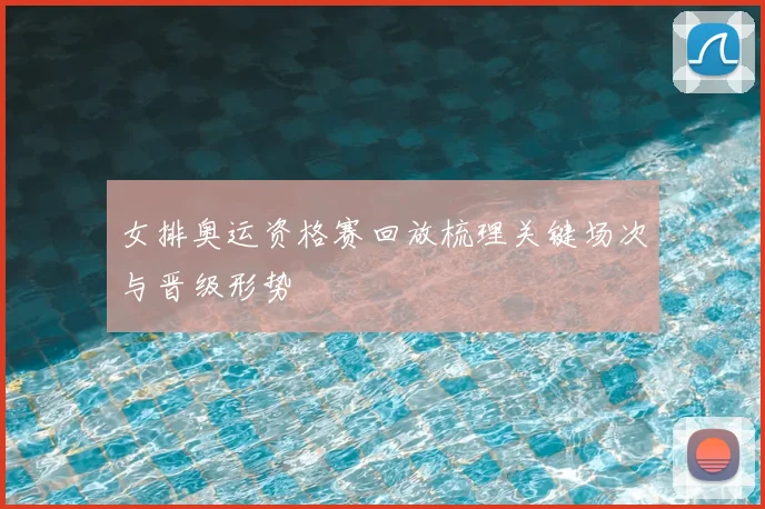 女排奥运资格赛回放梳理关键场次与晋级形势