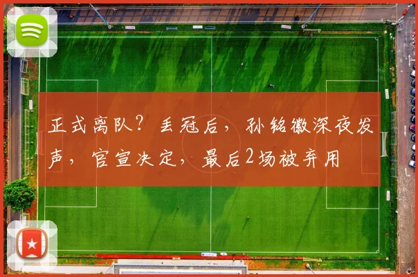 正式离队？丢冠后，孙铭徽深夜发声，官宣决定，最后2场被弃用