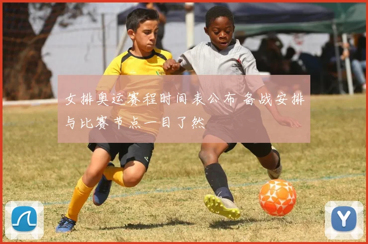 女排奥运赛程时间表公布 备战安排与比赛节点一目了然