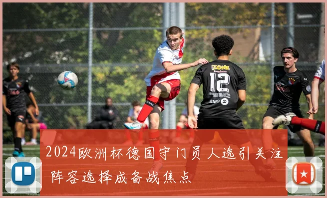 2024欧洲杯德国守门员人选引关注 阵容选择成备战焦点