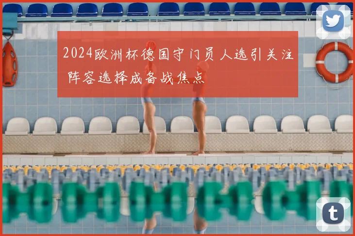 2024欧洲杯德国守门员人选引关注 阵容选择成备战焦点