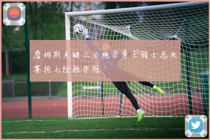 詹姆斯关键三分绝杀勇士骑士总决赛抢七险胜夺冠