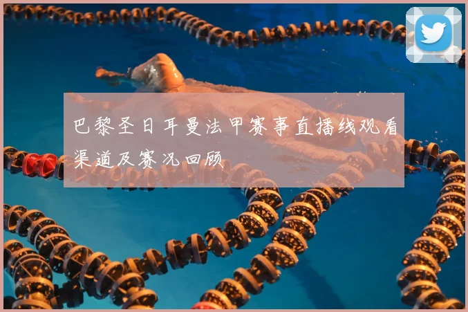 巴黎圣日耳曼法甲赛事直播线观看渠道及赛况回顾