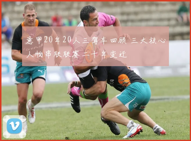 意甲20年20人三驾车回顾 三大核心人物串联联赛二十年变迁