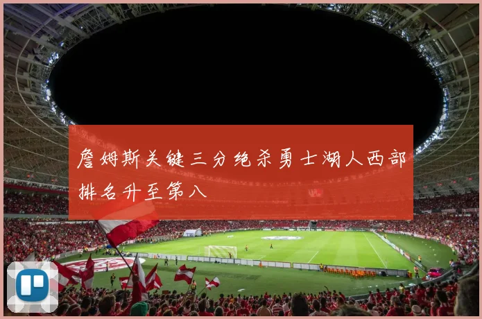 詹姆斯关键三分绝杀勇士湖人西部排名升至第八