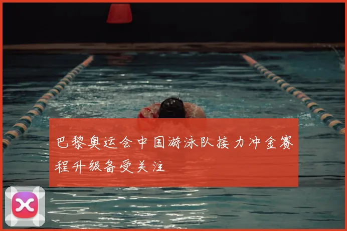 巴黎奥运会中国游泳队接力冲金赛程升级备受关注