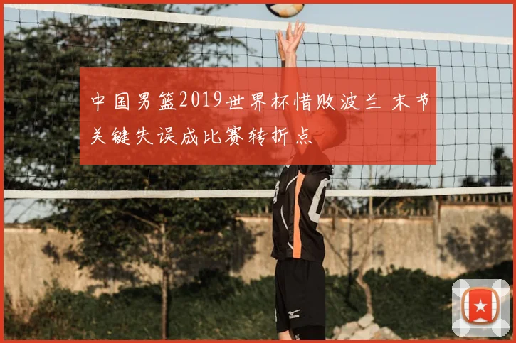 中国男篮2019世界杯惜败波兰 末节关键失误成比赛转折点