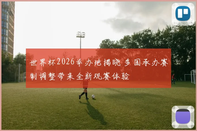 世界杯2026举办地揭晓 多国承办赛制调整带来全新观赛体验