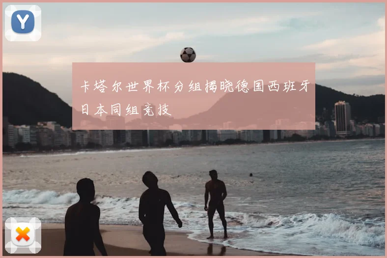 卡塔尔世界杯分组揭晓德国西班牙日本同组竞技