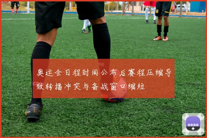 奥运会日程时间公布后赛程压缩导致转播冲突与备战窗口缩短