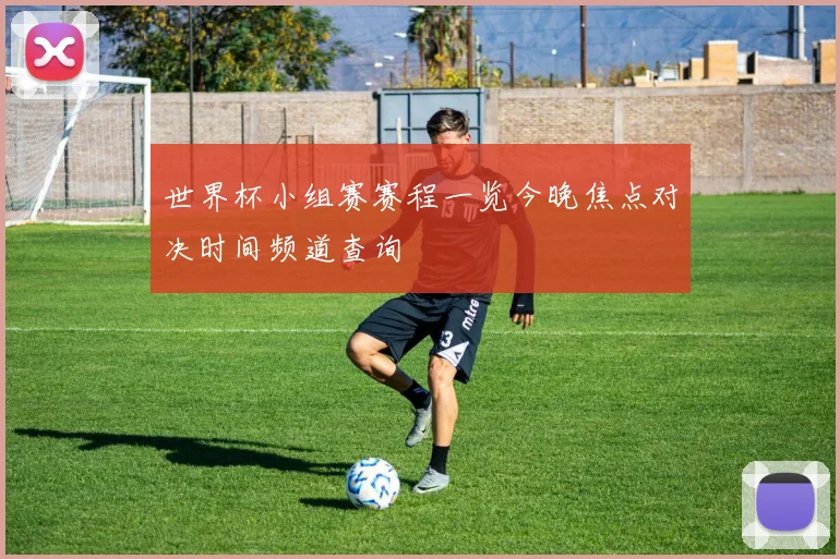 世界杯小组赛赛程一览今晚焦点对决时间频道查询