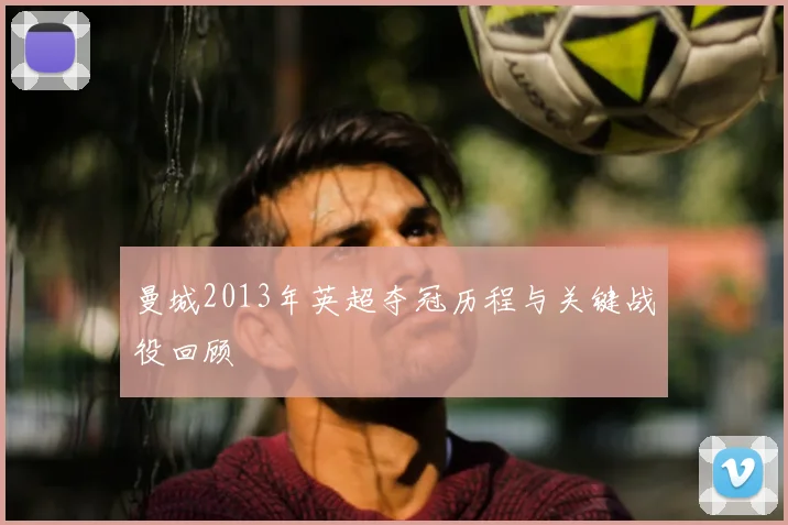 曼城2013年英超夺冠历程与关键战役回顾