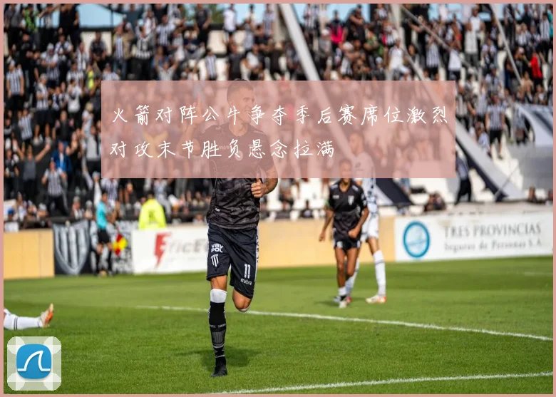 火箭对阵公牛争夺季后赛席位激烈对攻末节胜负悬念拉满