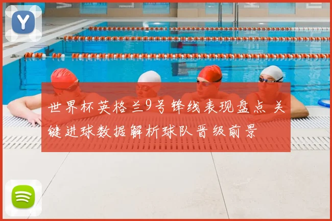 世界杯英格兰9号锋线表现盘点 关键进球数据解析球队晋级前景