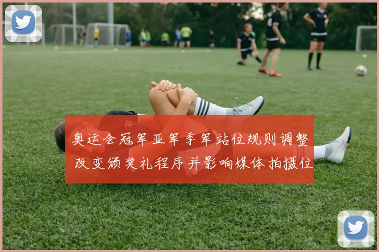 奥运会冠军亚军季军站位规则调整 改变颁奖礼程序并影响媒体拍摄位置