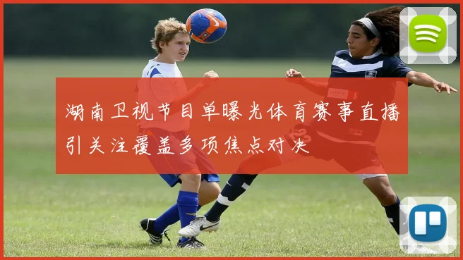 湖南卫视节目单曝光体育赛事直播引关注覆盖多项焦点对决