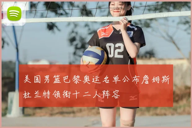 美国男篮巴黎奥运名单公布詹姆斯杜兰特领衔十二人阵容