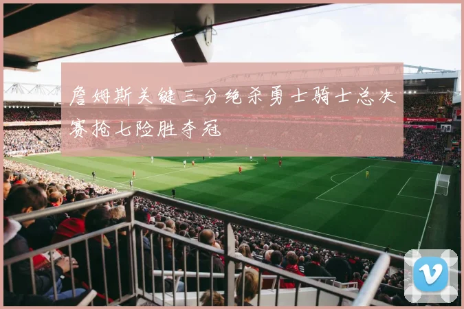 詹姆斯关键三分绝杀勇士骑士总决赛抢七险胜夺冠