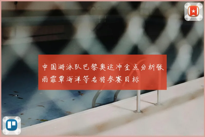 中国游泳队巴黎奥运冲金点分析张雨霏覃海洋等名将参赛目标
