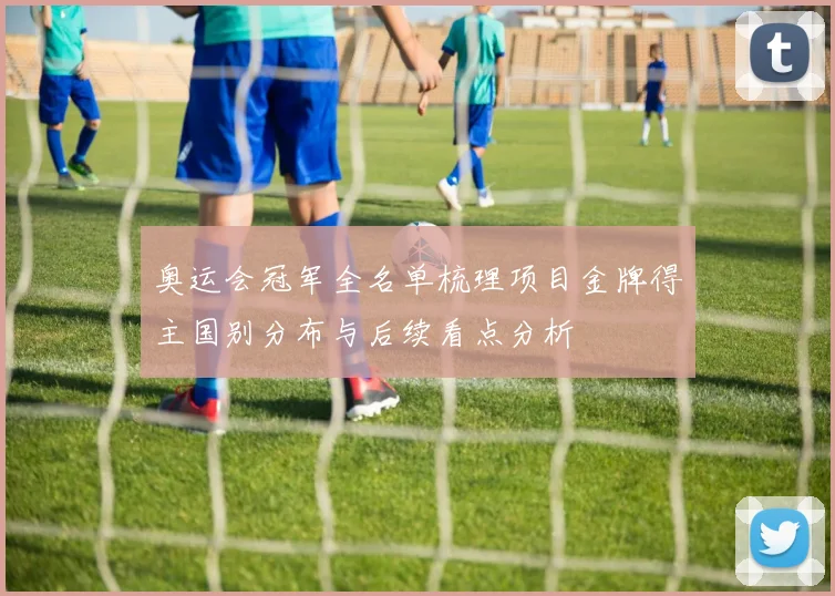 奥运会冠军全名单梳理项目金牌得主国别分布与后续看点分析