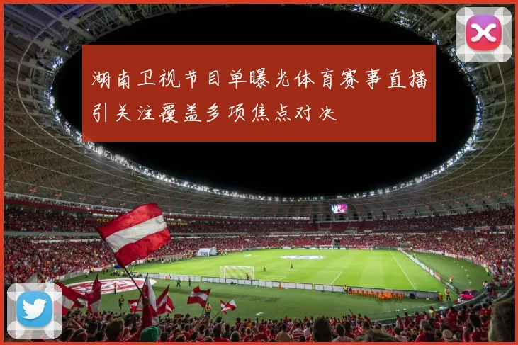 湖南卫视节目单曝光体育赛事直播引关注覆盖多项焦点对决