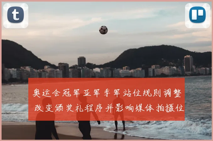 奥运会冠军亚军季军站位规则调整 改变颁奖礼程序并影响媒体拍摄位置