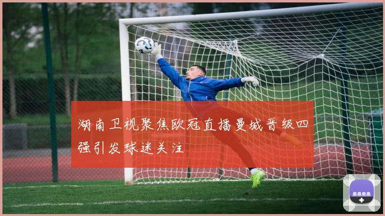 湖南卫视聚焦欧冠直播曼城晋级四强引发球迷关注