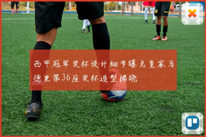 西甲冠军奖杯设计细节曝光皇家马德里第36座奖杯造型揭晓