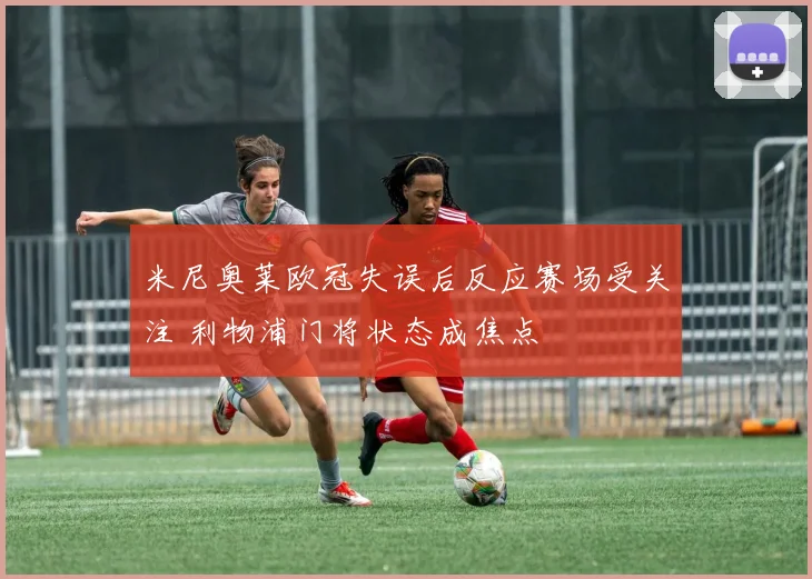 米尼奥莱欧冠失误后反应赛场受关注 利物浦门将状态成焦点