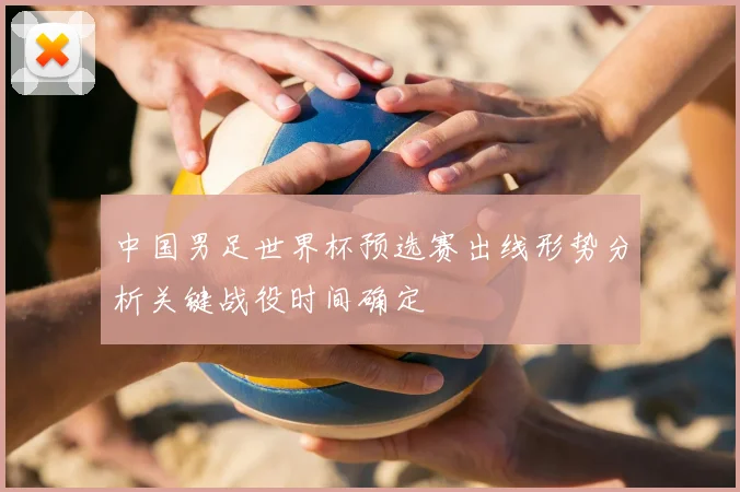 中国男足世界杯预选赛出线形势分析关键战役时间确定