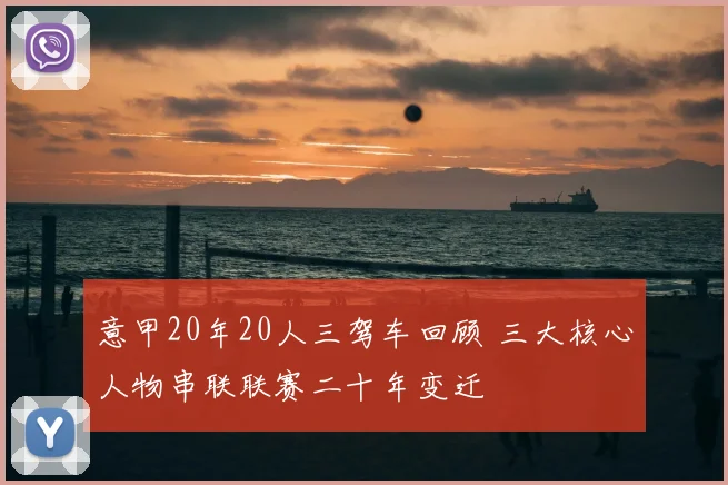 意甲20年20人三驾车回顾 三大核心人物串联联赛二十年变迁