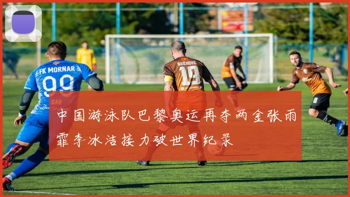 中国游泳队巴黎奥运再夺两金张雨霏李冰洁接力破世界纪录