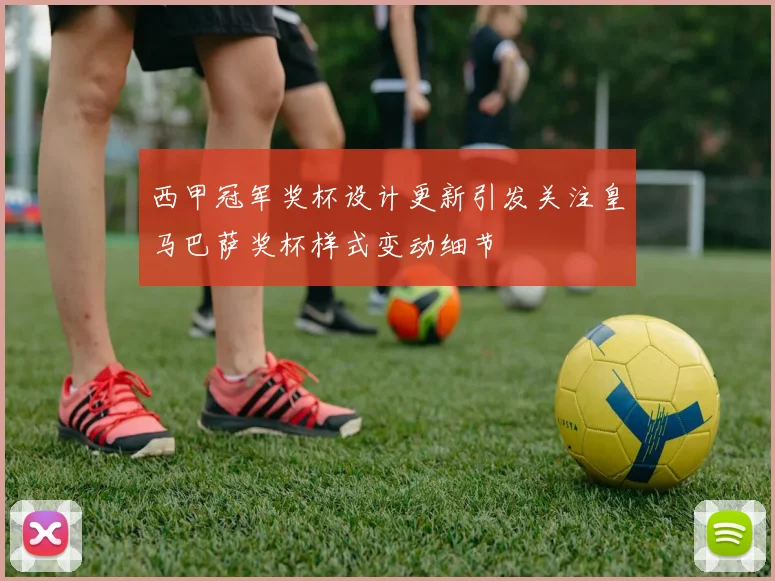 西甲冠军奖杯设计更新引发关注皇马巴萨奖杯样式变动细节