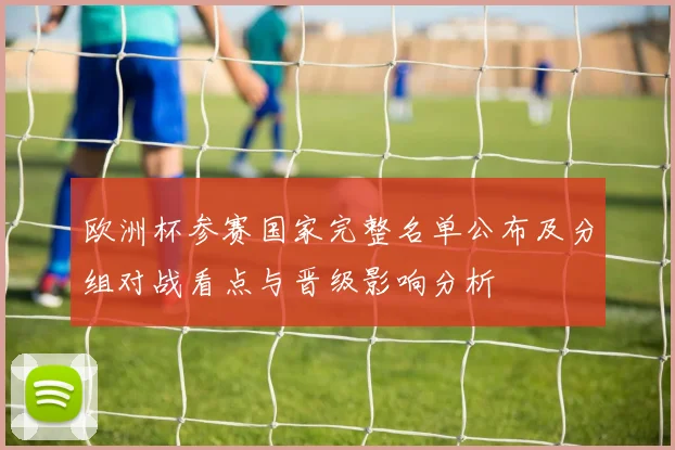 欧洲杯参赛国家完整名单公布及分组对战看点与晋级影响分析