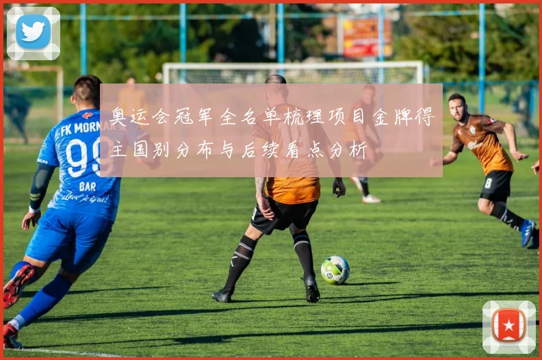 奥运会冠军全名单梳理项目金牌得主国别分布与后续看点分析