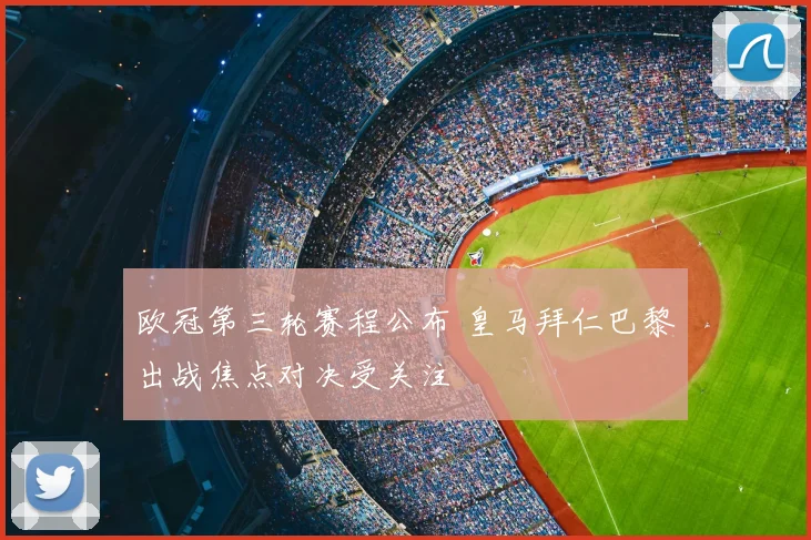 欧冠第三轮赛程公布 皇马拜仁巴黎出战焦点对决受关注