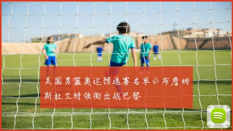 美国男篮奥运预选赛名单公布詹姆斯杜兰特领衔出战巴黎