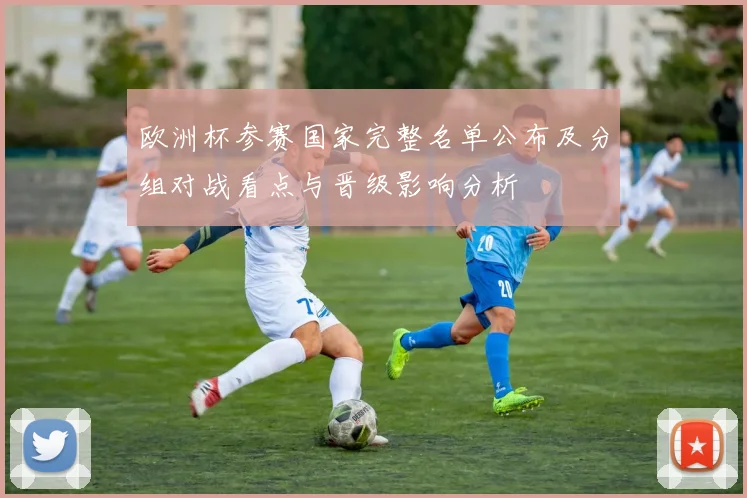 欧洲杯参赛国家完整名单公布及分组对战看点与晋级影响分析