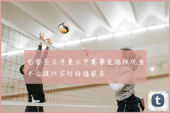 巴黎圣日耳曼法甲赛事直播线观看平台提供实时转播服务