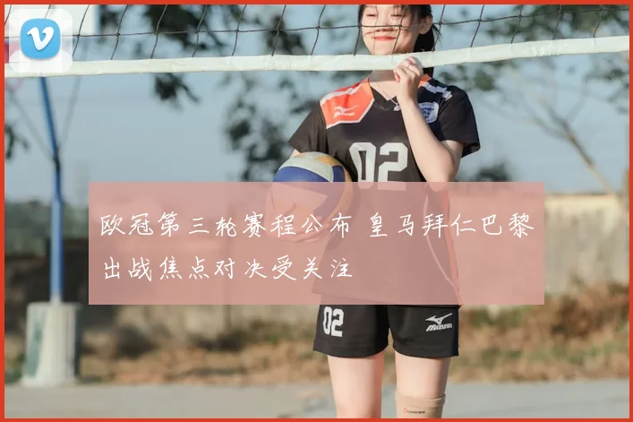 欧冠第三轮赛程公布 皇马拜仁巴黎出战焦点对决受关注