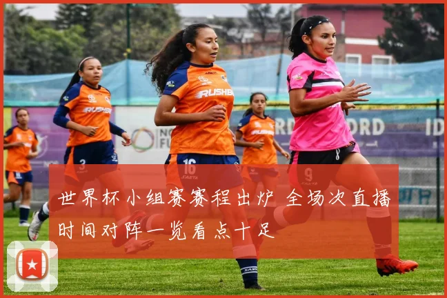 世界杯小组赛赛程出炉 全场次直播时间对阵一览看点十足