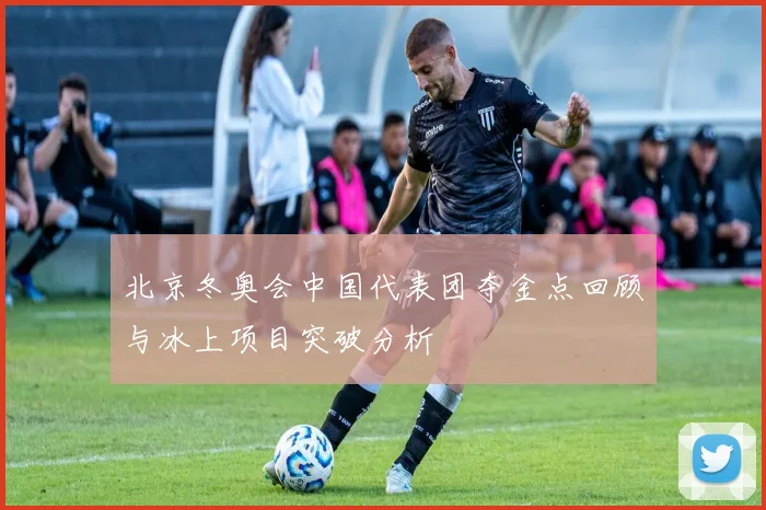 北京冬奥会中国代表团夺金点回顾与冰上项目突破分析